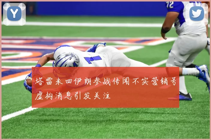 塔雷米回伊朗参战传闻不实营销号虚构消息引发关注