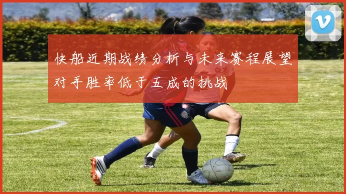 快船近期战绩分析与未来赛程展望对手胜率低于五成的挑战