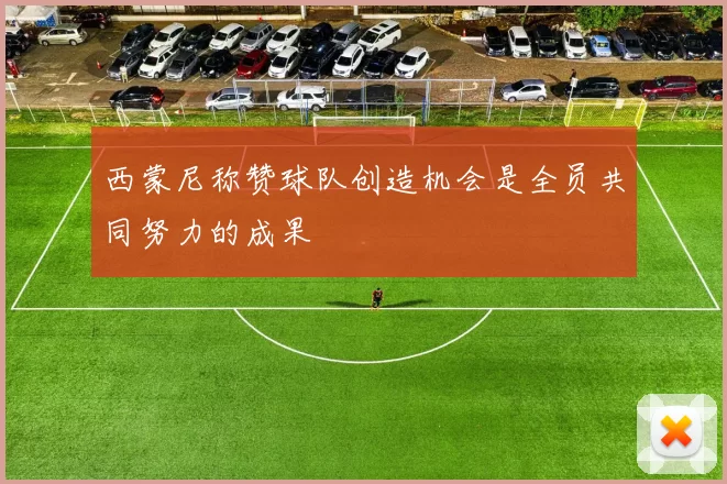 西蒙尼称赞球队创造机会是全员共同努力的成果