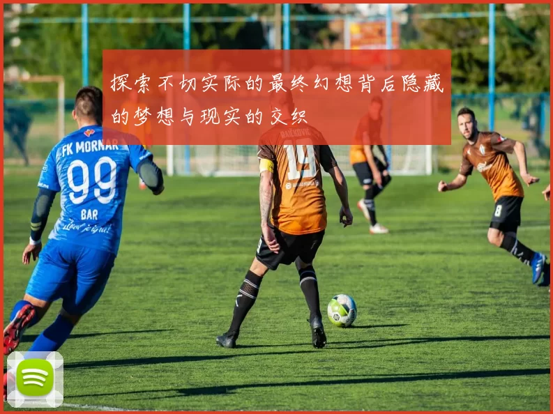 探索不切实际的最终幻想背后隐藏的梦想与现实的交织