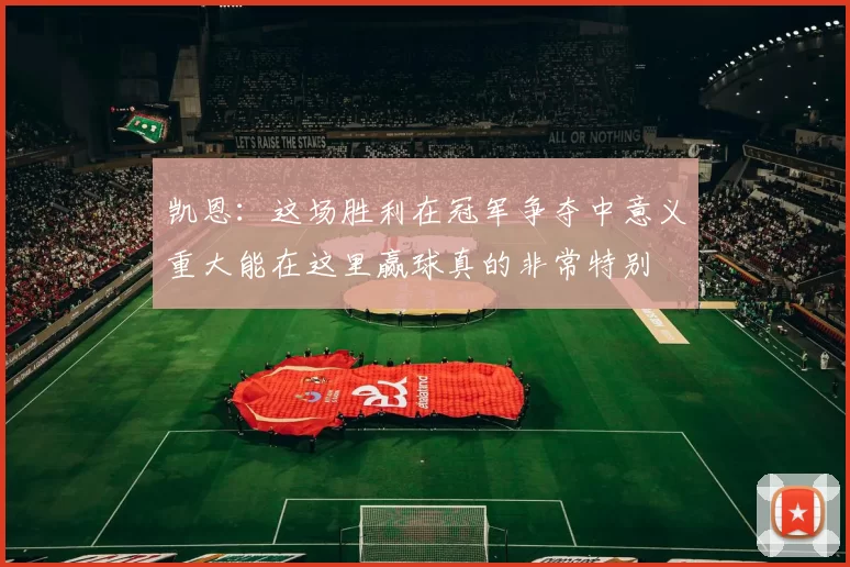 凯恩：这场胜利在冠军争夺中意义重大能在这里赢球真的非常特别