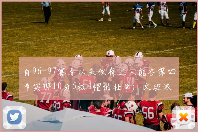 自96-97赛季以来仅有三人能在第四节实现10分5板4帽的壮举：文班浓眉伍德