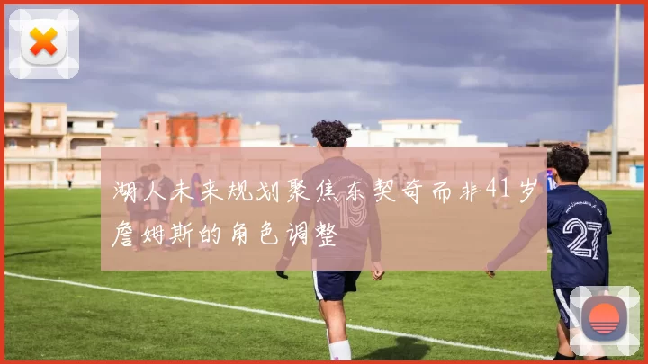 湖人未来规划聚焦东契奇而非41岁詹姆斯的角色调整
