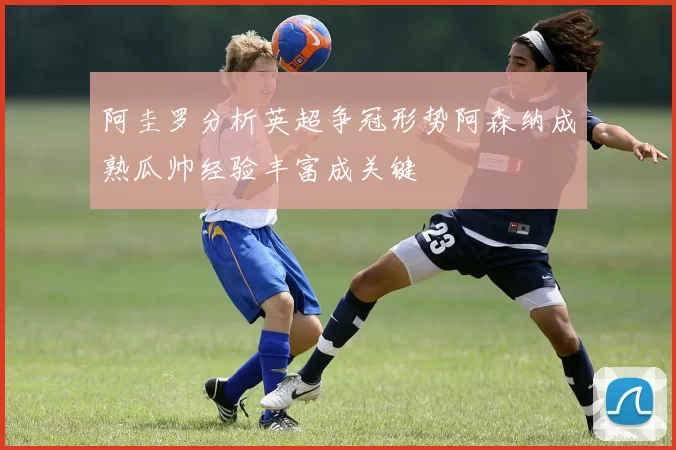 阿圭罗分析英超争冠形势阿森纳成熟瓜帅经验丰富成关键