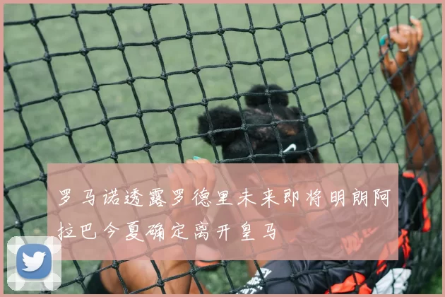 罗马诺透露罗德里未来即将明朗阿拉巴今夏确定离开皇马