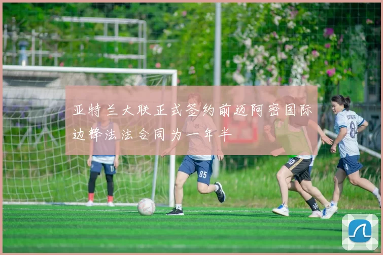 亚特兰大联正式签约前迈阿密国际边锋法法合同为一年半