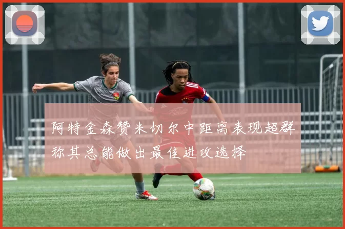 阿特金森赞米切尔中距离表现超群称其总能做出最佳进攻选择