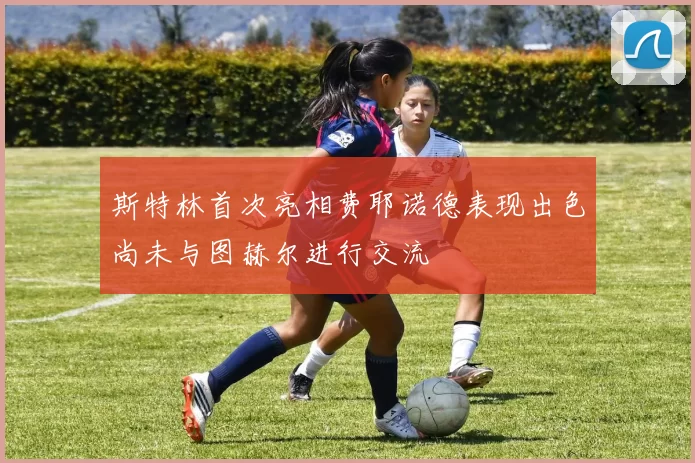 斯特林首次亮相费耶诺德表现出色尚未与图赫尔进行交流