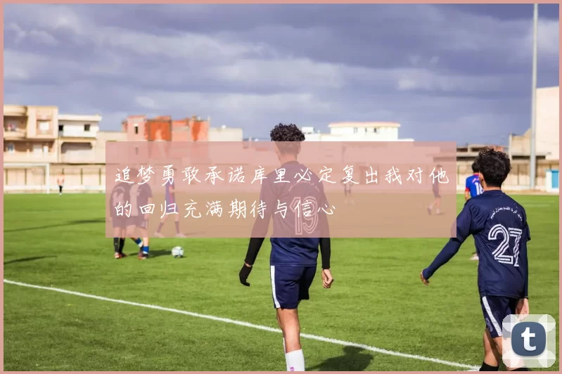 追梦勇敢承诺库里必定复出我对他的回归充满期待与信心