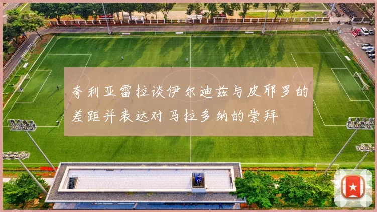 夸利亚雷拉谈伊尔迪兹与皮耶罗的差距并表达对马拉多纳的崇拜