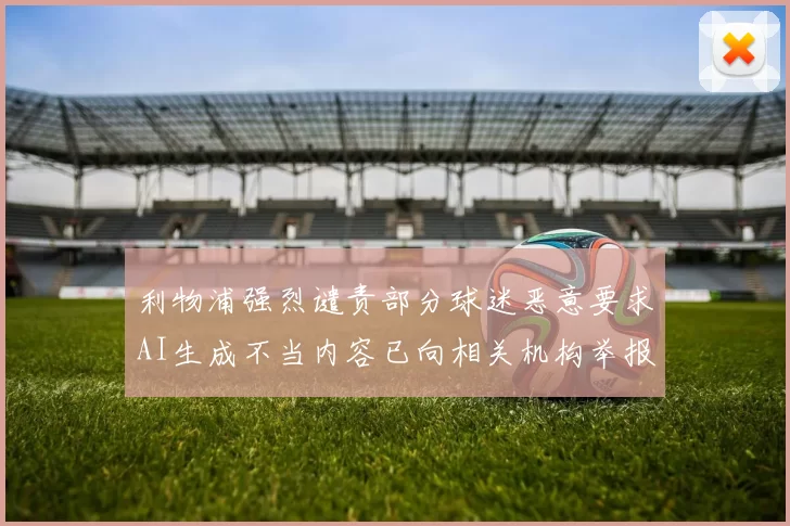 利物浦强烈谴责部分球迷恶意要求AI生成不当内容已向相关机构举报