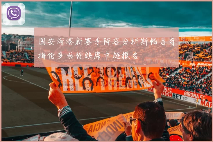 国安海港新赛季阵容分析斯帕吉奇梅伦多或将缺席中超报名