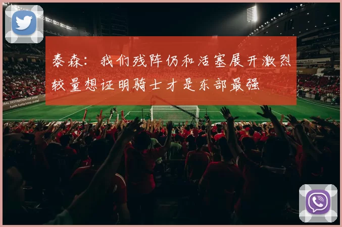 泰森：我们残阵仍和活塞展开激烈较量想证明骑士才是东部最强