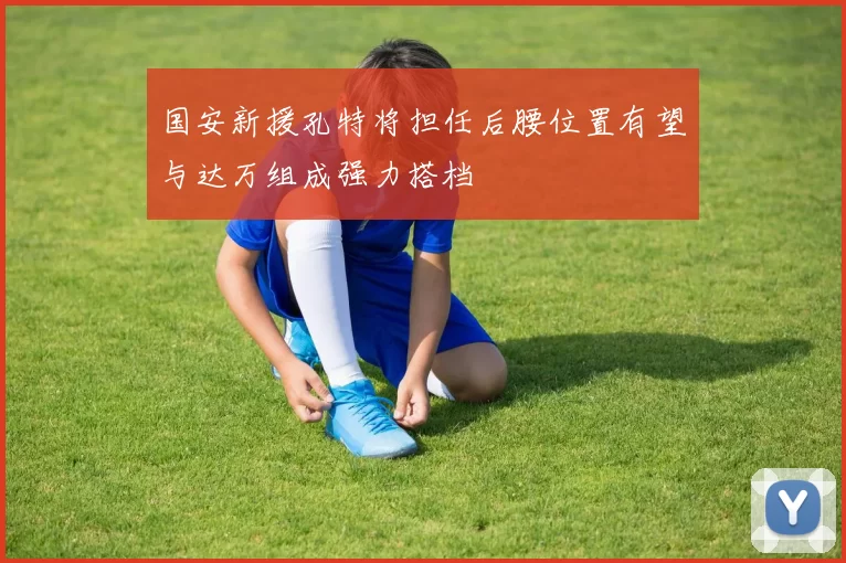 国安新援孔特将担任后腰位置有望与达万组成强力搭档