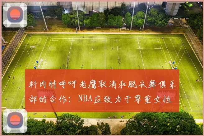 科内特呼吁老鹰取消和脱衣舞俱乐部的合作：NBA应致力于尊重女性