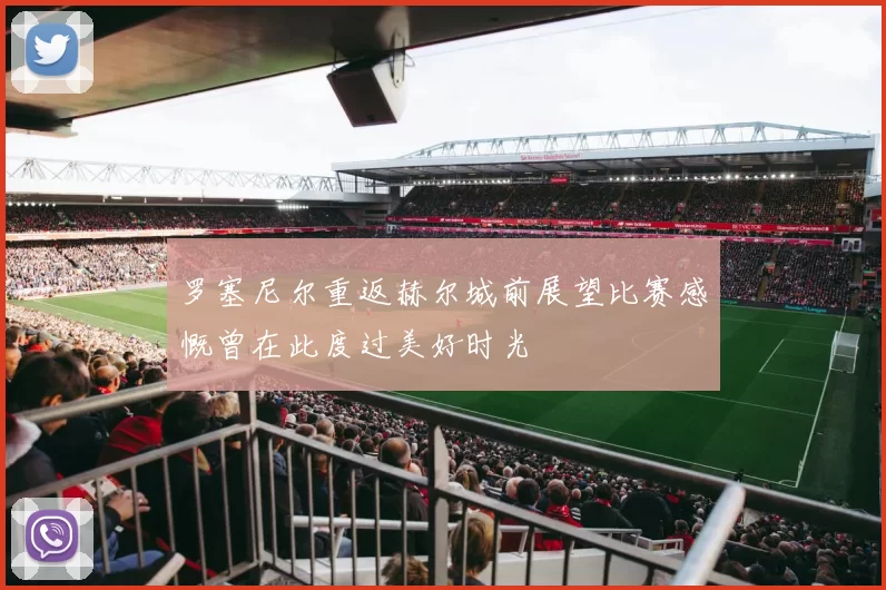 罗塞尼尔重返赫尔城前展望比赛感慨曾在此度过美好时光