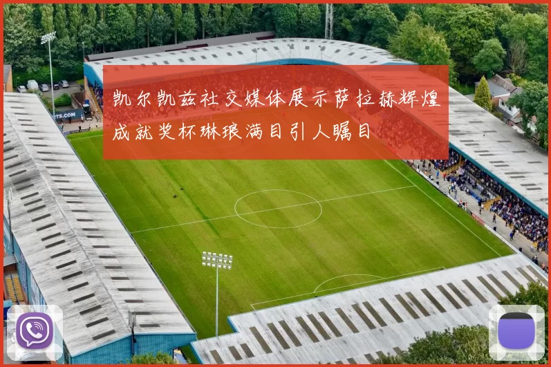 凯尔凯兹社交媒体展示萨拉赫辉煌成就奖杯琳琅满目引人瞩目