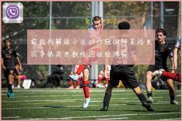 前裁判解读小法动作轻微阿莱格里因争执离开教练区被红牌罚下
