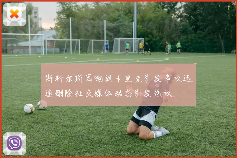 斯科尔斯因嘲讽卡里克引发争议迅速删除社交媒体动态引发热议