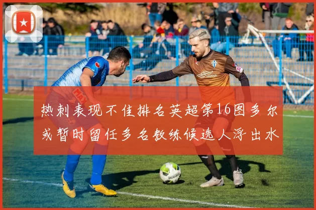 热刺表现不佳排名英超第16图多尔或暂时留任多名教练候选人浮出水面