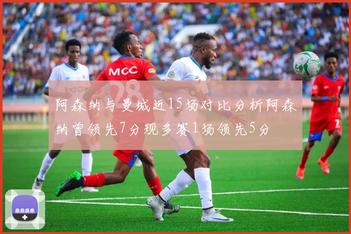 阿森纳与曼城近15场对比分析阿森纳曾领先7分现多赛1场领先5分