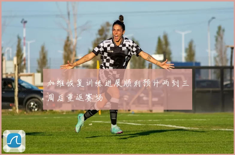 加维恢复训练进展顺利预计两到三周后重返赛场