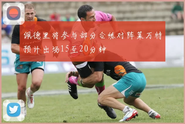 佩德里将参与部分合练对阵莱万特预计出场15至20分钟